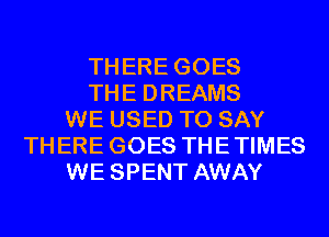 THERE GOES
THE DREAMS
WE USED TO SAY
THERE GOES THETIMES
WE SPENT AWAY