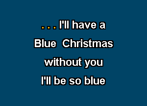 . . . I'll have a

Blue Christmas

without you

I'll be so blue