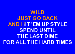 WILD
JUST GO BACK
AND HIT 'EM UP STYLE
SPEND UNTIL
THE LAST DIME
FOR ALL THE HARD TIMES