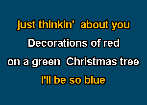 just thinkin' about you

Decorations of red
on a green Christmas tree

I'll be so blue