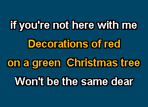 if you're not here with me
Decorations of red
on a green Christmas tree

Won't be the same dear
