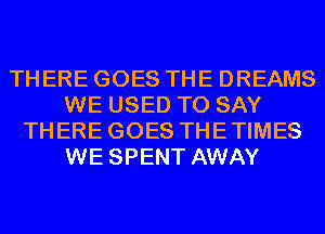 THERE GOES THE DREAMS
WE USED TO SAY
THERE GOES THETIMES
WE SPENT AWAY