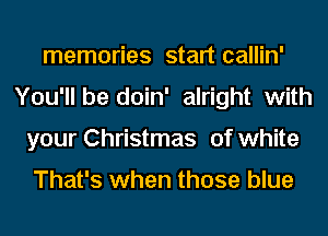 memories start callin'
You'll be doin' alright with
your Christmas of white

That's when those blue