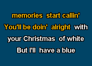 memories start callin'
You'll be doin' alright with
your Christmas of white

But I'll have a blue