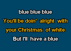 blue blue blue

You'll be doin' alright with

your Christmas of white

But I'll have a blue