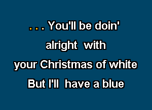 . . . You'll be doin'

alright with

your Christmas of white

But I'll have a blue