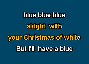 blue blue blue

alright with

your Christmas of white

But I'll have a blue