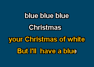 blue blue blue

Christmas

your Christmas of white

But I'll have a blue