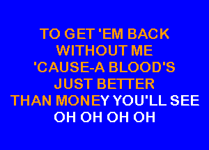 T0 GET'EM BACK
WITHOUT ME
'CAUSE-A BLOOD'S
JUST BETTER
THAN MONEY YOU'LL SEE
0H 0H 0H 0H