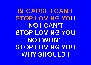BECAUSE I CAN'T
STOP LOVING YOU
NO I CAN'T
STOP LOVING YOU
NO I WON'T
STOP LOVING YOU

WHY SHOULD I l