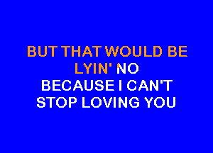 BUT THAT WOULD BE
LYIN' NO

BECAUSE I CAN'T
STOP LOVING YOU