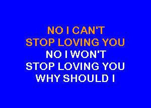 NO I CAN'T
STOP LOVING YOU

NO I WON'T
STOP LOVING YOU
WHY SHOULD I