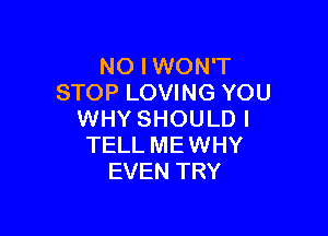 NO I WON'T
STOP LOVING YOU

WHY SHOULD I
TELL MEWHY
EVEN TRY