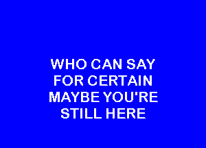 WHO CAN SAY

FOR CERTAIN
MAYBEYOU'RE
STILL HERE