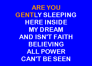 AREYOU
GENTLY SLEEPING
HERE INSIDE
MY DREAM
AND ISN'T FAITH
BELIEVING

ALL POWER
CAN'T BE SEEN l