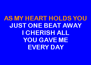 AS MY HEART HOLDS YOU
JUST ONE BEAT AWAY

I CHERISH ALL
YOU GAVE ME
EVERY DAY