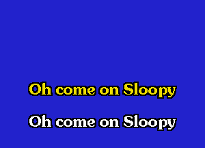 Oh come on Sloopy

Oh come on Sloopy