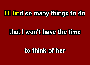 I'll find so many things to do

that I won't have the time

to think of her