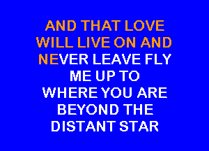 AND THAT LOVE
WILL LIVE ON AND
NEVER LEAVE FLY

ME UP TO

WHERE YOU ARE

BEYOND THE

DISTANT STAR l