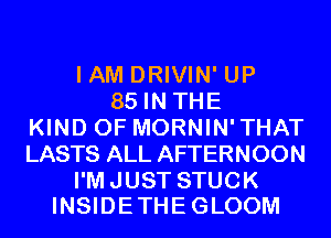 IAMDRHHWLW
85 IN THE
KIND OF MORNIN'THAT
LASTS ALL AFTERNOON

I'M JUST STUCK
INSIDETHE GLOOM