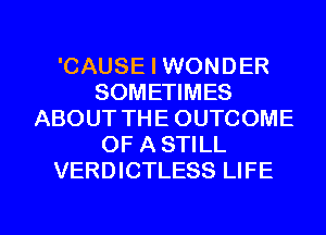 'CAUSE I WONDER
SOMETIMES
ABOUT THE OUTCOME
OF A STILL
VERDICTLESS LIFE

g