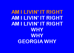 AM I LIVIN' IT RIGHT
AM I LIVIN' IT RIGHT
AM I LIVIN' IT RIGHT

WHY
WHY
GEORGIAWHY