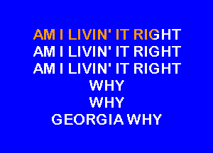 AM I LIVIN' IT RIGHT
AM I LIVIN' IT RIGHT
AM I LIVIN' IT RIGHT

WHY
WHY
GEORGIAWHY