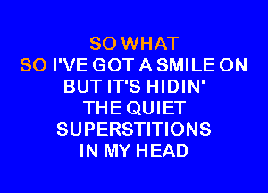 SO WHAT
SO I'VE GOT A SMILE ON
BUT IT'S HIDIN'
THEQUIET
SUPERSTITIONS
IN MY HEAD