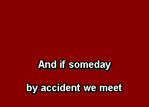 And if someday

by accident we meet