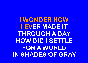 IWONDER HOW

I EVER MADE IT
THROUGH A DAY
HOW DID I SETTLE

FOR AWORLD
IN SHADES OF GRAY