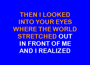 THEN I LOOKED
INTO YOUR EYES
WHERETHEWORLD
STRETCHED OUT
IN FRONT OF ME
AND I REALIZED