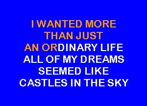 I WANTED MORE
THAN JUST
AN ORDINARY LIFE
ALL OF MY DREAMS
SEEMED LIKE
CASTLES IN THE SKY