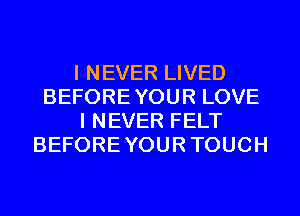 I NEVER LIVED
BEFOREYOUR LOVE
I NEVER FELT
BEFOREYOURTOUCH