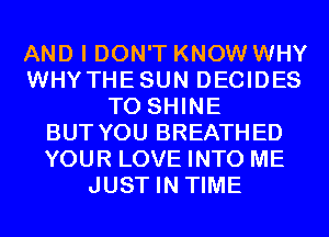 AND I DON'T KNOW WHY
WHYTHESUN DECIDES
T0 SHINE
BUT YOU BREATHED
YOUR LOVE INTO ME
JUST IN TIME