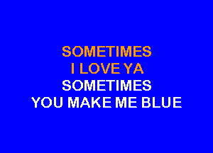 SOMETIMES
I LOVE YA

SOMETIMES
YOU MAKE ME BLUE