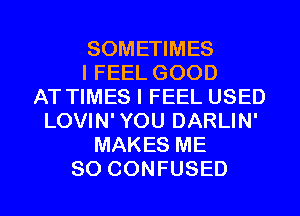 SOMETIMES
I FEEL GOOD
AT TIMES I FEEL USED
LOVIN'YOU DARLIN'
MAKES ME
SO CONFUSED