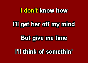 I don't know how

I'll get her off my mind

But give me time

I'll think of somethin'