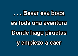 . . . Besar esa boca

es toda una aventura

Donde hago piruetas

y empiezo a caer