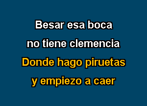 Besar esa boca

no tiene clemencia

Donde hago piruetas

y empiezo a caer