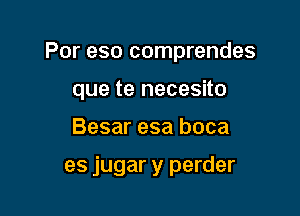 Por eso comprendes

que te necesito

Besar esa boca

es jugar y perder