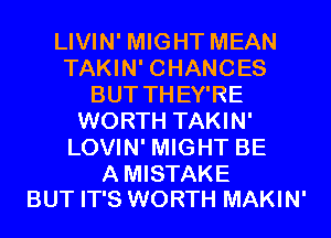 LIVIN' MIGHT MEAN
TAKIN' CHANCES
BUT THEY'RE
WORTH TAKIN'
LOVIN' MIGHT BE

A MISTAKE
BUT IT'S WORTH MAKIN'