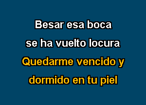 Besar esa boca

se ha vuelto locura

Quedarme vencido y

dormido en tu piel