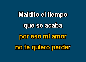 Maldito el tiempo

que se acaba
por eso mi amor

no te quiero perder