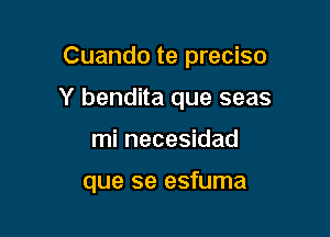 Cuando te preciso

Y bendita que seas

mi necesidad

que se esfuma