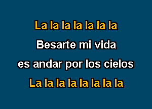 La la la la la la la

Besarte mi vida

es andar por los cielos

La la la la la la la la