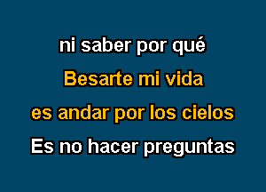 ni saber por qu6)
Besarte mi vida

es andar por los cielos

Es no hacer preguntas