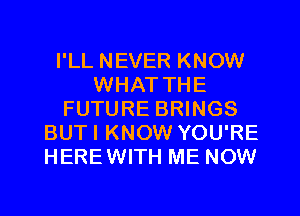 I'LL NEVER KNOW
WHAT THE
FUTURE BRINGS
BUTI KNOW YOU'RE
HEREWITH ME NOW