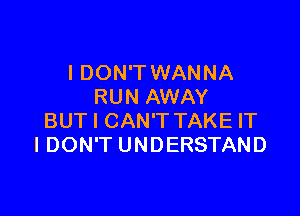 I DON'T WANNA
RUN AWAY

BUT I CAN'T TAKE IT
I DON'T UNDERSTAND