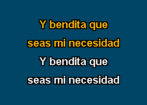 Y bendita que

seas mi necesidad

Y bendita que

seas mi necesidad