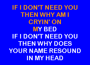 IF I DON'T NEED YOU
THEN WHY AM I
CRYIN' ON
MY BED
IF I DON'T NEED YOU
THEN WHY DOES
YOUR NAME RESOUND
IN MY HEAD